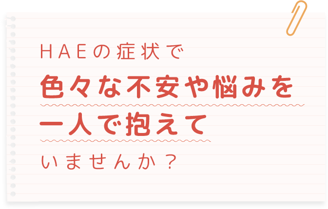 HAEの症状で色々な不安や悩みを一人で抱えていませんか？