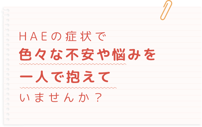 HAEの症状で色々な不安や悩みを一人で抱えていませんか？