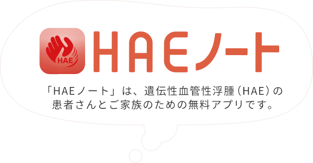 HAEノート 「HAEノート」は、遺伝性血管性浮腫（HAE）の患者さんとご家族のための無料アプリです。