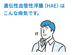 遺伝性血管性浮腫（HAE）はこんな病気です