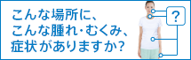 こんな場所に、こんな腫れ・むくみ、症状がありますか？